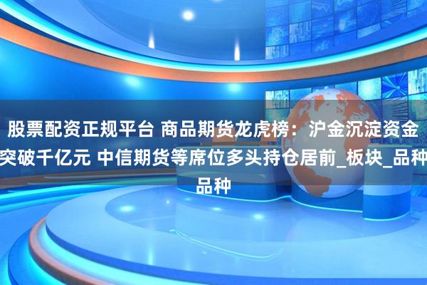 股票配资正规平台 商品期货龙虎榜：沪金沉淀资金突破千亿元 中信期货等席位多头持仓居前_板块_品种