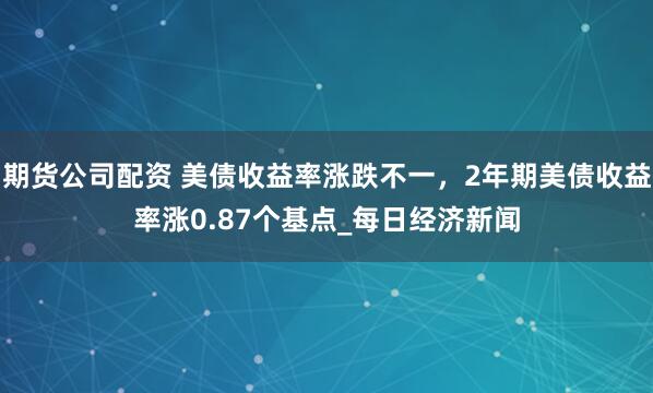 期货公司配资 美债收益率涨跌不一，2年期美债收益率涨0.87个基点_每日经济新闻