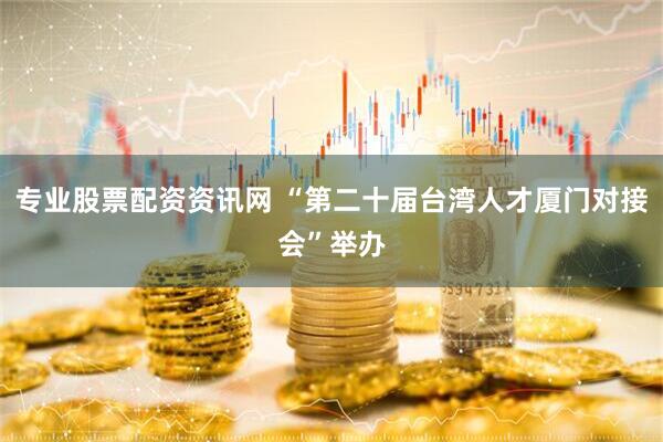 专业股票配资资讯网 “第二十届台湾人才厦门对接会”举办