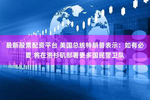 最新股票配资平台 美国总统特朗普表示：如有必要 将在洛杉矶部署更多国民警卫队