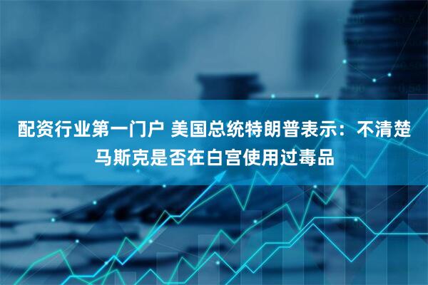 配资行业第一门户 美国总统特朗普表示：不清楚马斯克是否在白宫使用过毒品