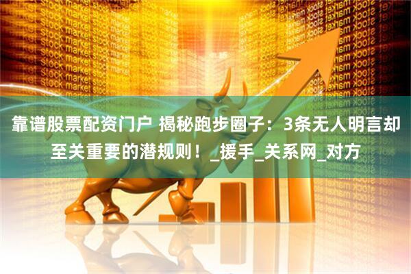 靠谱股票配资门户 揭秘跑步圈子：3条无人明言却至关重要的潜规则！_援手_关系网_对方