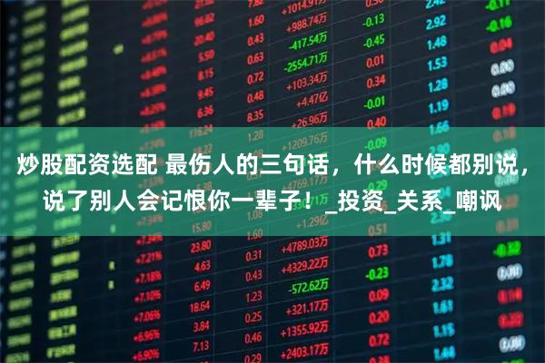 炒股配资选配 最伤人的三句话，什么时候都别说，说了别人会记恨你一辈子！_投资_关系_嘲讽