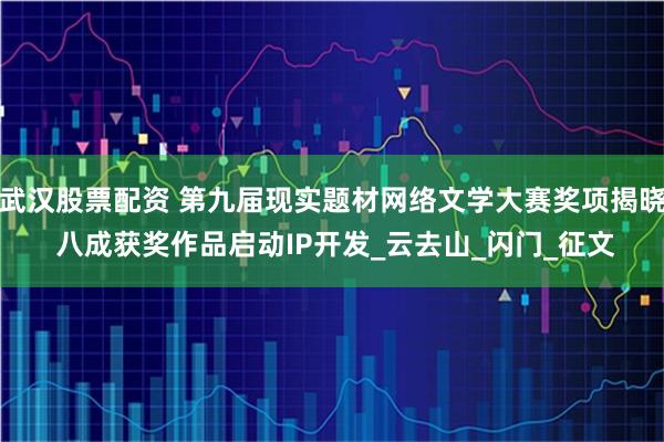 武汉股票配资 第九届现实题材网络文学大赛奖项揭晓 八成获奖作品启动IP开发_云去山_闪门_征文