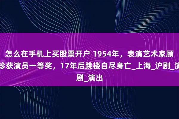 怎么在手机上买股票开户 1954年，表演艺术家顾月珍获演员一等奖，17年后跳楼自尽身亡_上海_沪剧_演出