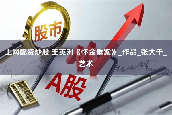 上网配资炒股 王英洲《怀金垂紫》_作品_张大千_艺术