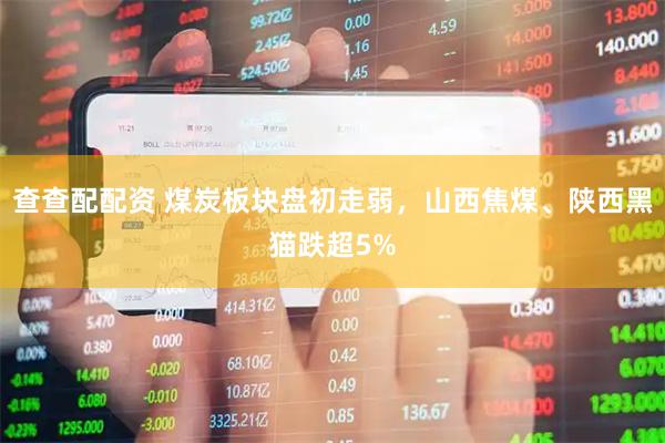查查配配资 煤炭板块盘初走弱，山西焦煤、陕西黑猫跌超5%
