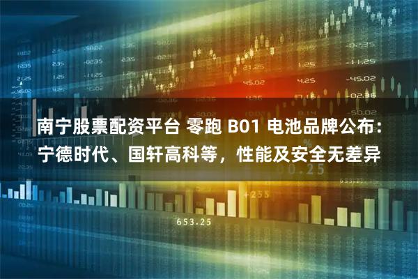 南宁股票配资平台 零跑 B01 电池品牌公布：宁德时代、国轩高科等，性能及安全无差异