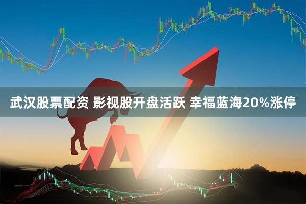 武汉股票配资 影视股开盘活跃 幸福蓝海20%涨停