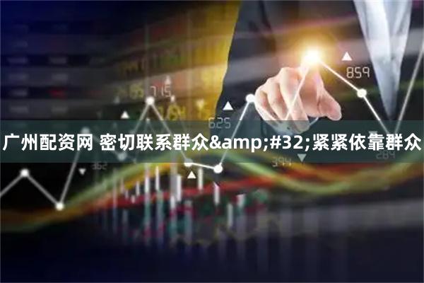 广州配资网 密切联系群众&#32;紧紧依靠群众