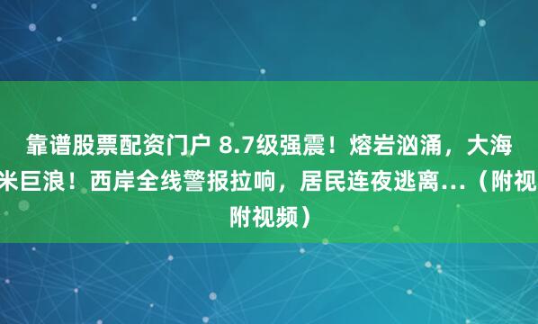 靠谱股票配资门户 8.7级强震！熔岩汹涌，大海15米巨浪！西岸全线警报拉响，居民连夜逃离…（附视频）