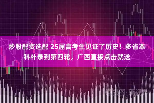炒股配资选配 25届高考生见证了历史！多省本科补录到第四轮，广西直接点击就送
