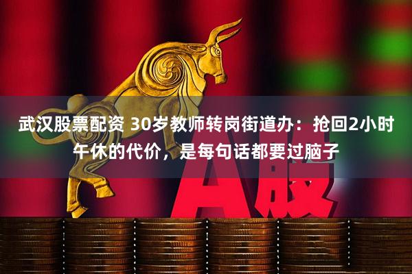 武汉股票配资 30岁教师转岗街道办：抢回2小时午休的代价，是每句话都要过脑子