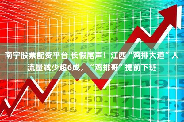 南宁股票配资平台 长假尾声！江西“鸡排大道”人流量减少超6成，“鸡排哥”提前下班