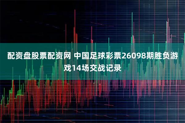 配资盘股票配资网 中国足球彩票26098期胜负游戏14场交战记录