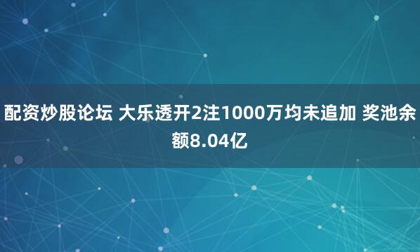 配资炒股论坛 大乐透开2注1000万均未追加 奖池余额8.04亿