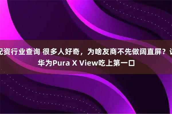 配资行业查询 很多人好奇，为啥友商不先做阔直屏？让华为Pura X View吃上第一口