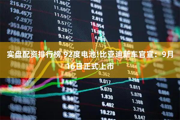 实盘配资排行榜 92度电池!比亚迪新车官宣：9月16日正式上市